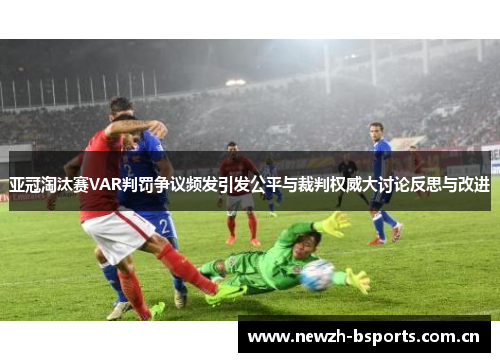亚冠淘汰赛VAR判罚争议频发引发公平与裁判权威大讨论反思与改进